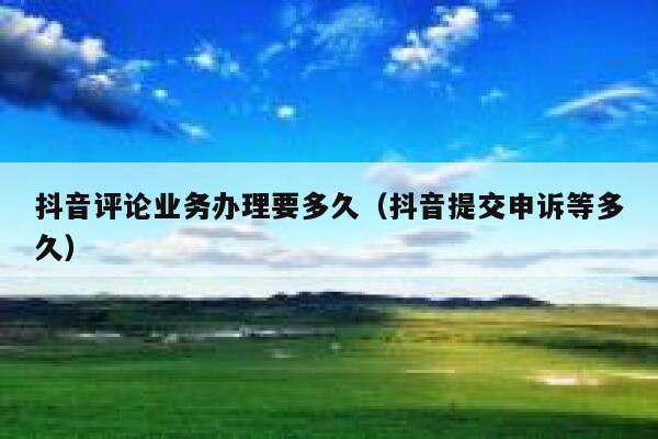 抖音评论业务办理要多久（抖音提交申诉等多久） 第1张