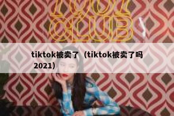 tiktok被卖了（tiktok被卖了吗 2021） 第1张