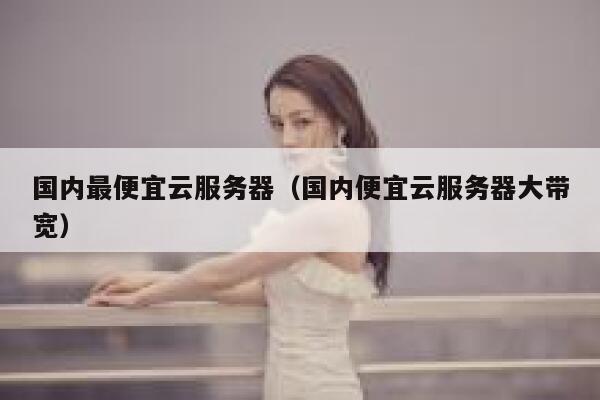 国内最便宜云服务器（国内便宜云服务器大带宽） 第1张
