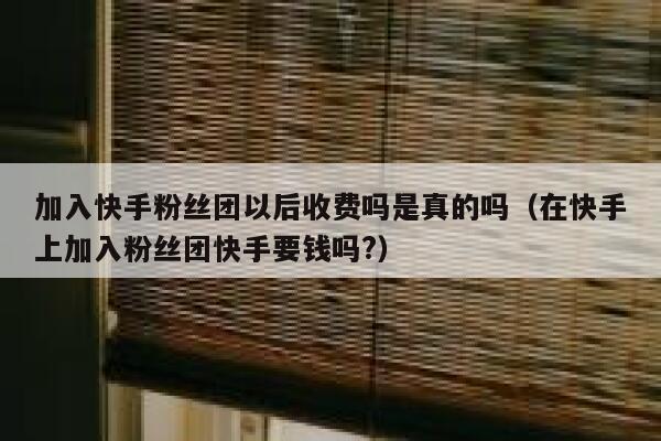 加入快手粉丝团以后收费吗是真的吗(在快手上加入粉丝团快手要钱吗?) 第1张 加入快手粉丝团以后收费吗是真的吗(在快手上加入粉丝团快手要钱吗?) 第1张