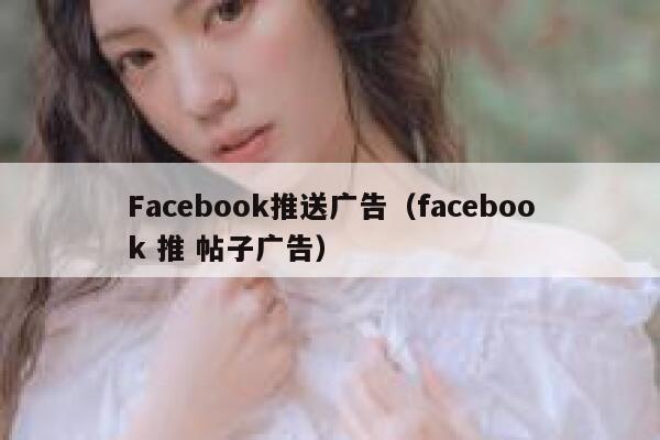Facebook推送广告(facebook 推 帖子广告) 第1张 Facebook推送广告(facebook 推 帖子广告) 第1张