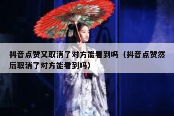 抖音点赞又取消了对方能看到吗（抖音点赞然后取消了对方能看到吗） 第1张