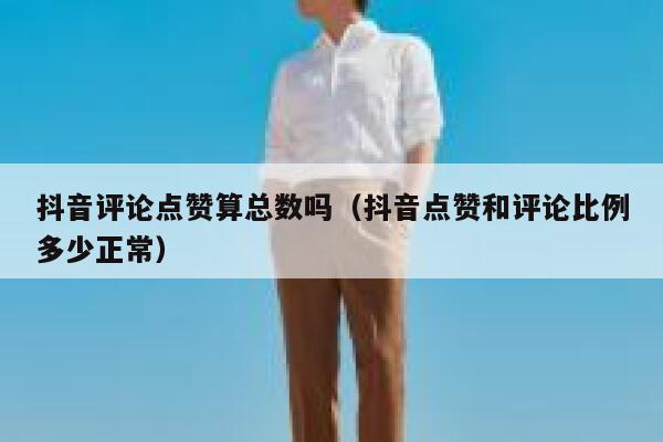 抖音评论点赞算总数吗（抖音点赞和评论比例多少正常） 第1张