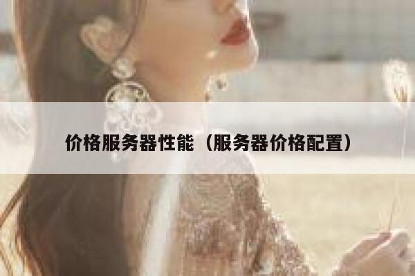 价格服务器性能(服务器价格配置) 第1张 价格服务器性能(服务器价格配置) 第1张