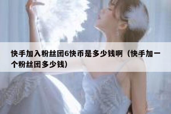 快手加入粉丝团6快币是多少钱啊(快手加一个粉丝团多少钱) 第1张 快手加入粉丝团6快币是多少钱啊(快手加一个粉丝团多少钱) 第1张