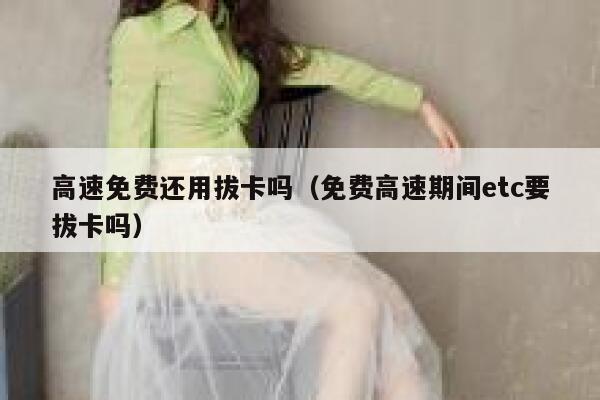 高速免费还用拔卡吗(免费高速期间etc要拔卡吗) 第1张 高速免费还用拔卡吗(免费高速期间etc要拔卡吗) 第1张