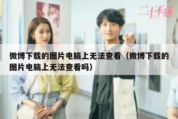 微博下载的图片电脑上无法查看(微博下载的图片电脑上无法查看吗) 第1张 微博下载的图片电脑上无法查看(微博下载的图片电脑上无法查看吗) 第1张