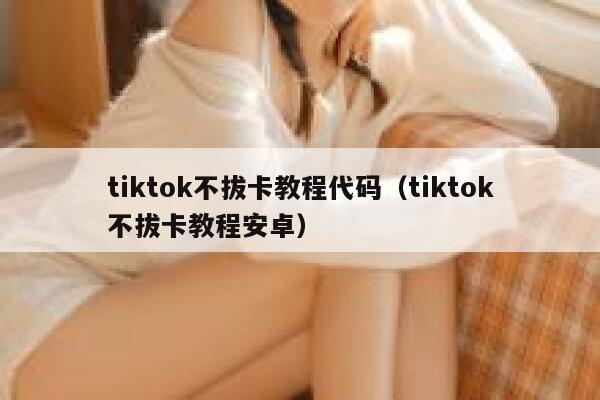 tiktok不拔卡教程代码(tiktok不拔卡教程安卓) 第1张 tiktok不拔卡教程代码(tiktok不拔卡教程安卓) 第1张