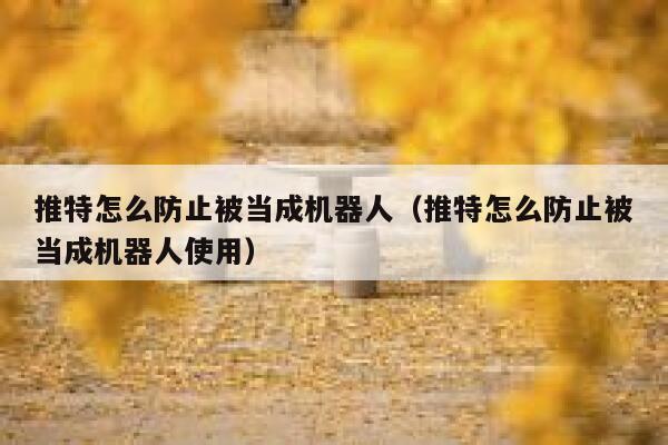 推特怎么防止被当成机器人(推特怎么防止被当成机器人使用) 第1张 推特怎么防止被当成机器人(推特怎么防止被当成机器人使用) 第1张