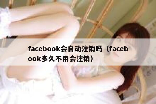 facebook会自动注销吗(facebook多久不用会注销) 第1张 facebook会自动注销吗(facebook多久不用会注销) 第1张