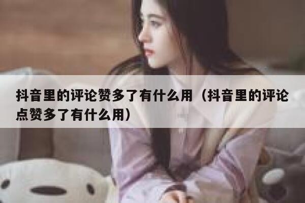 抖音里的评论赞多了有什么用(抖音里的评论点赞多了有什么用) 第1张 抖音里的评论赞多了有什么用(抖音里的评论点赞多了有什么用) 第1张