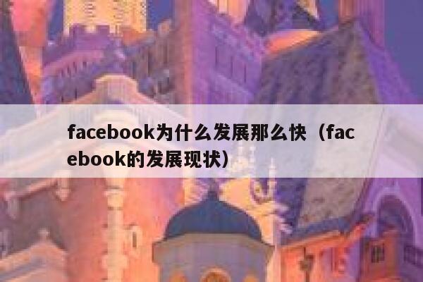 facebook为什么发展那么快(facebook的发展现状) 第1张 facebook为什么发展那么快(facebook的发展现状) 第1张