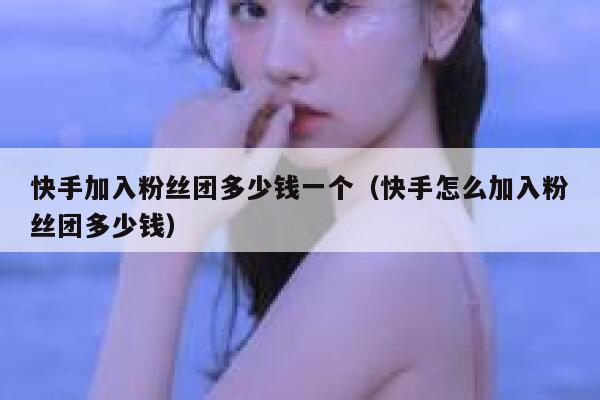 快手加入粉丝团多少钱一个（快手怎么加入粉丝团多少钱） 第1张