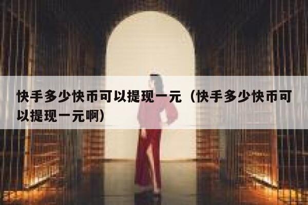 快手多少快币可以提现一元(快手多少快币可以提现一元啊) 第1张 快手多少快币可以提现一元(快手多少快币可以提现一元啊) 第1张