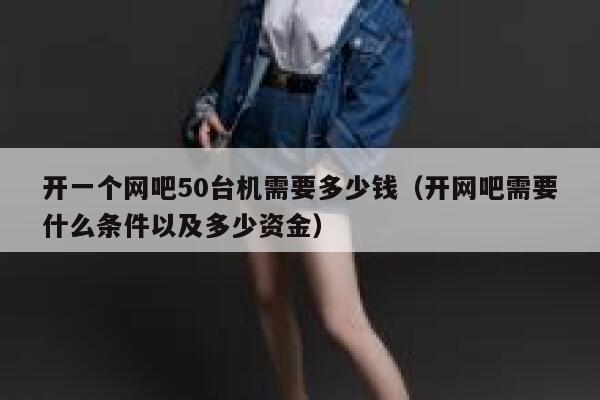 开一个网吧50台机需要多少钱(开网吧需要什么条件以及多少资金) 第1张 开一个网吧50台机需要多少钱(开网吧需要什么条件以及多少资金) 第1张