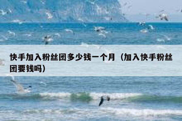 快手加入粉丝团多少钱一个月（加入快手粉丝团要钱吗） 第1张