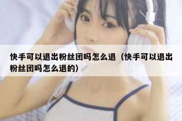 快手可以退出粉丝团吗怎么退(快手可以退出粉丝团吗怎么退的) 第1张 快手可以退出粉丝团吗怎么退(快手可以退出粉丝团吗怎么退的) 第1张