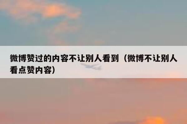 微博赞过的内容不让别人看到（微博不让别人看点赞内容） 第1张