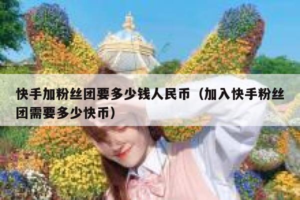 快手加粉丝团要多少钱人民币（加入快手粉丝团需要多少快币） 第1张