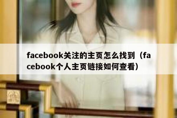 facebook关注的主页怎么找到（facebook个人主页链接如何查看） 第1张