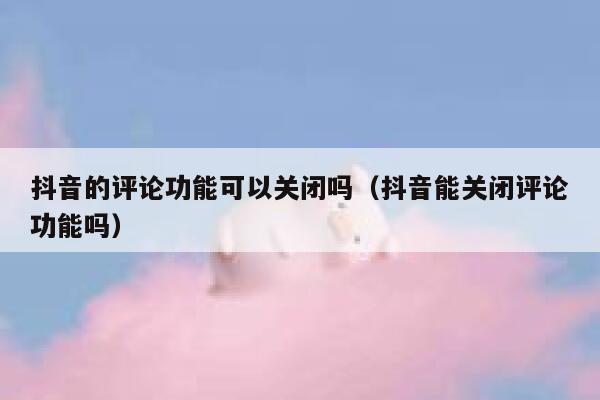 抖音的评论功能可以关闭吗（抖音能关闭评论功能吗） 第1张