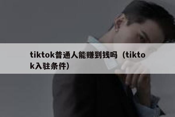 tiktok普通人能赚到钱吗（tiktok入驻条件） 第1张