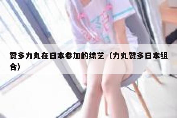 赞多力丸在日本参加的综艺（力丸赞多日本组合） 第1张