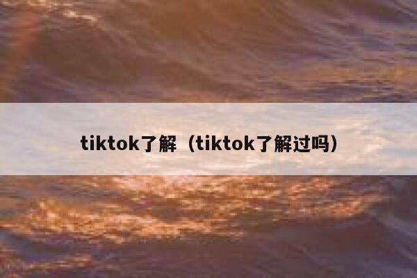 tiktok了解（tiktok了解过吗） 第1张