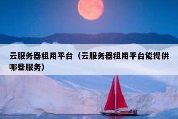 云服务器租用平台（云服务器租用平台能提供哪些服务） 第1张