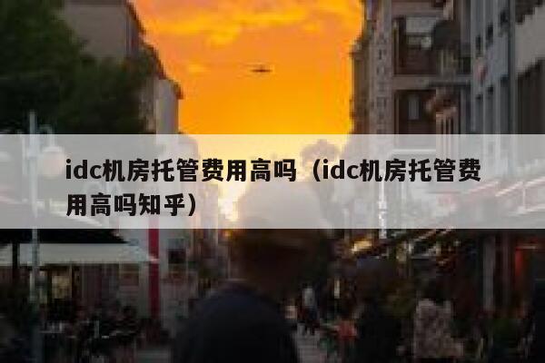 idc机房托管费用高吗（idc机房托管费用高吗知乎） 第1张