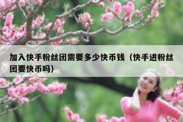 加入快手粉丝团需要多少快币钱（快手进粉丝团要快币吗） 第1张