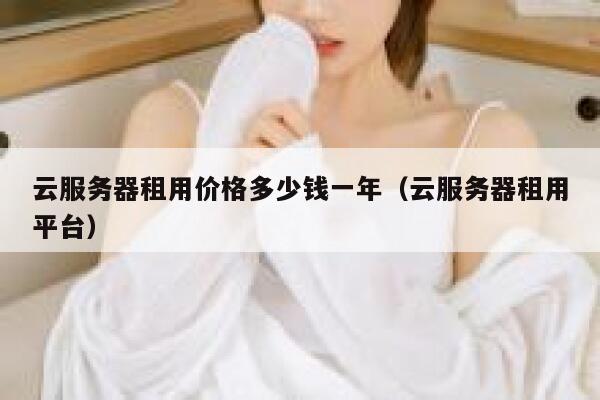云服务器租用价格多少钱一年（云服务器租用平台） 第1张