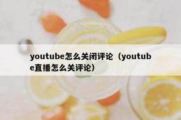 youtube怎么关闭评论（youtube直播怎么关评论） 第1张