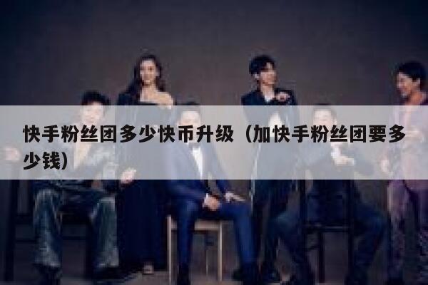 快手粉丝团多少快币升级（加快手粉丝团要多少钱） 第1张