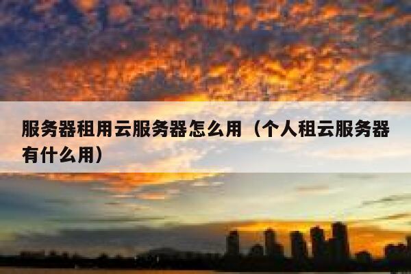 服务器租用云服务器怎么用（个人租云服务器有什么用） 第1张