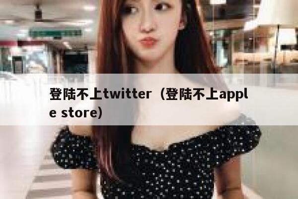 登陆不上twitter（登陆不上apple store） 第1张