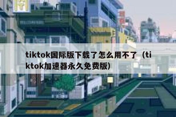 tiktok国际版下载了怎么用不了(tiktok加速器永久免费版) 第1张 tiktok国际版下载了怎么用不了(tiktok加速器永久免费版) 第1张