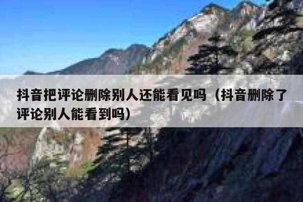 抖音把评论删除别人还能看见吗（抖音删除了评论别人能看到吗） 第1张