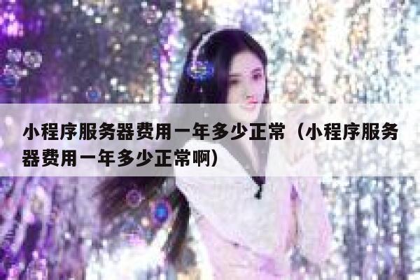 小程序服务器费用一年多少正常(小程序服务器费用一年多少正常啊) 第1张 小程序服务器费用一年多少正常(小程序服务器费用一年多少正常啊) 第1张