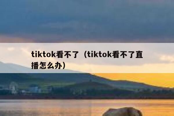 tiktok看不了（tiktok看不了直播怎么办） 第1张