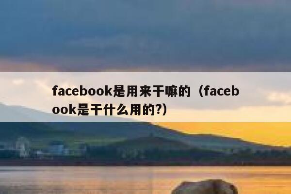 facebook是用来干嘛的（facebook是干什么用的?） 第1张