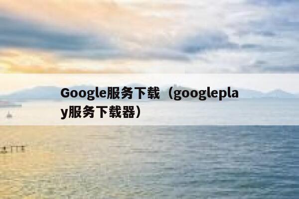 Google服务下载(googleplay服务下载器) 第1张 Google服务下载(googleplay服务下载器) 第1张
