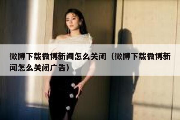 微博下载微博新闻怎么关闭（微博下载微博新闻怎么关闭广告） 第1张