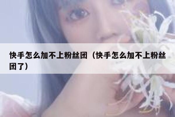 快手怎么加不上粉丝团（快手怎么加不上粉丝团了） 第1张