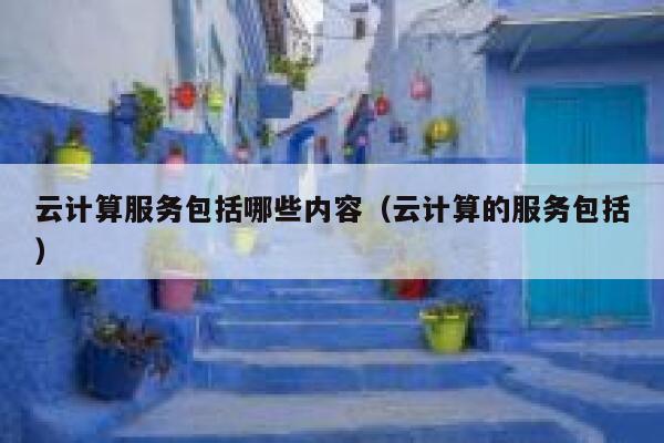 云计算服务包括哪些内容(云计算的服务包括) 第1张 云计算服务包括哪些内容(云计算的服务包括) 第1张