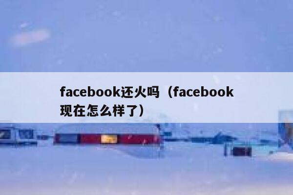 facebook还火吗(facebook现在怎么样了) 第1张 facebook还火吗(facebook现在怎么样了) 第1张