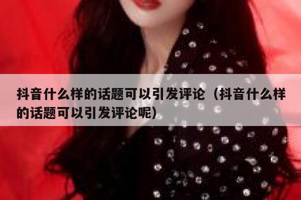 抖音什么样的话题可以引发评论（抖音什么样的话题可以引发评论呢） 第1张