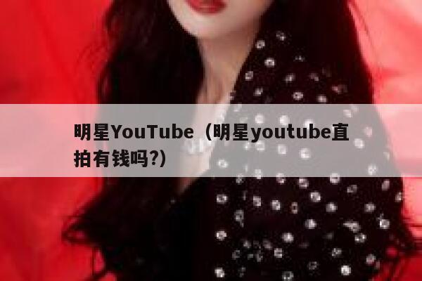明星YouTube（明星youtube直拍有钱吗?） 第1张