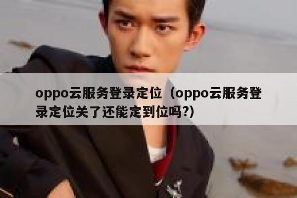 oppo云服务登录定位（oppo云服务登录定位关了还能定到位吗?） 第1张