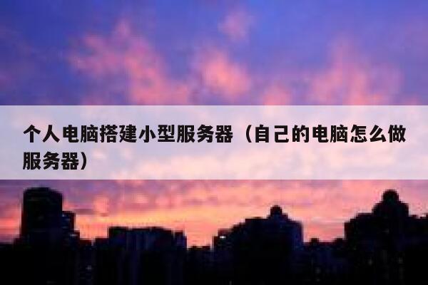 个人电脑搭建小型服务器(自己的电脑怎么做服务器) 第1张 个人电脑搭建小型服务器(自己的电脑怎么做服务器) 第1张